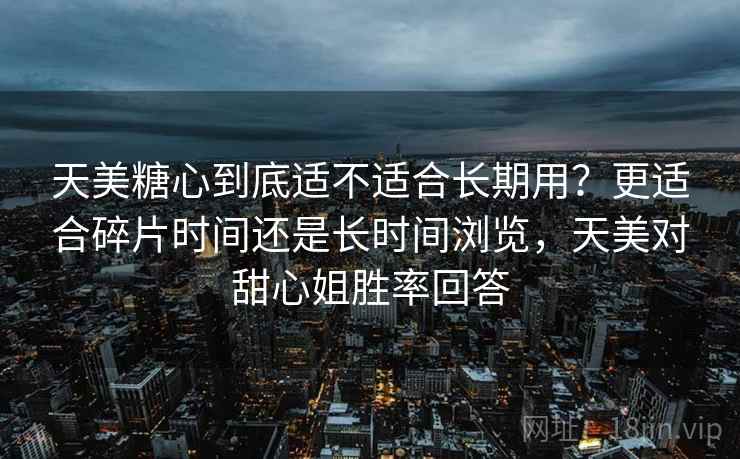 天美糖心到底适不适合长期用？更适合碎片时间还是长时间浏览，天美对甜心姐胜率回答