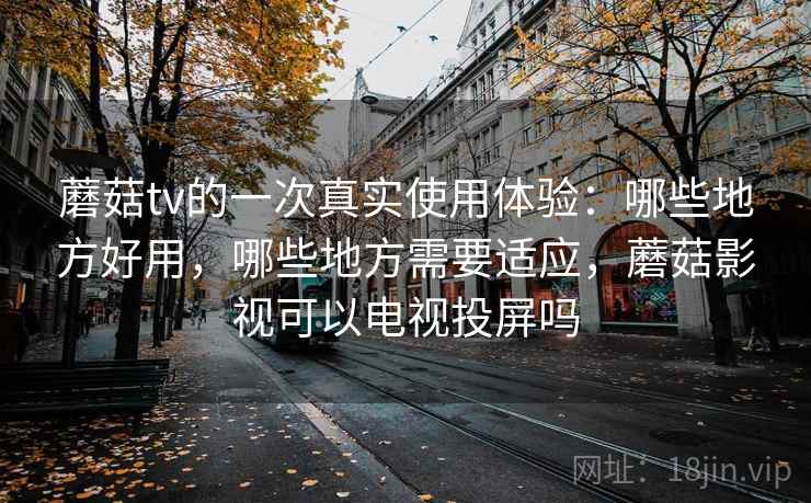 蘑菇tv的一次真实使用体验：哪些地方好用，哪些地方需要适应，蘑菇影视可以电视投屏吗