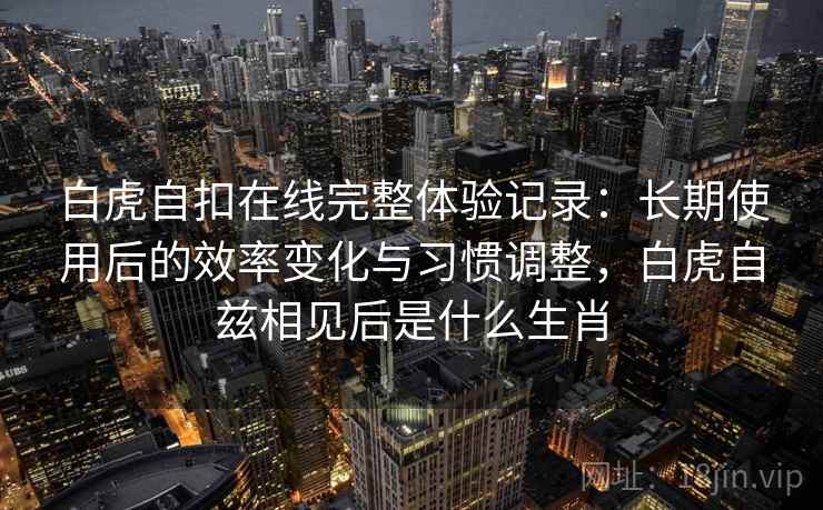 白虎自扣在线完整体验记录：长期使用后的效率变化与习惯调整，白虎自兹相见后是什么生肖