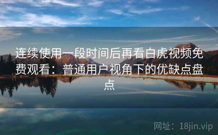 连续使用一段时间后再看白虎视频免费观看：普通用户视角下的优缺点盘点