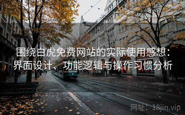 围绕白虎免费网站的实际使用感想：界面设计、功能逻辑与操作习惯分析