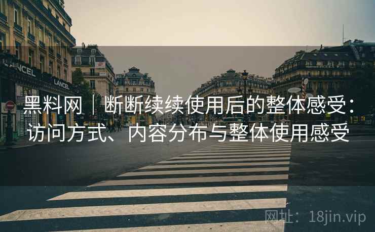 黑料网｜断断续续使用后的整体感受：访问方式、内容分布与整体使用感受