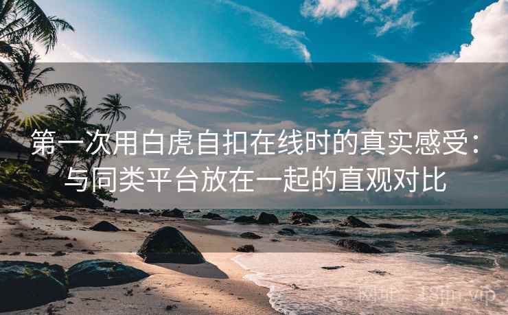 第一次用白虎自扣在线时的真实感受：与同类平台放在一起的直观对比