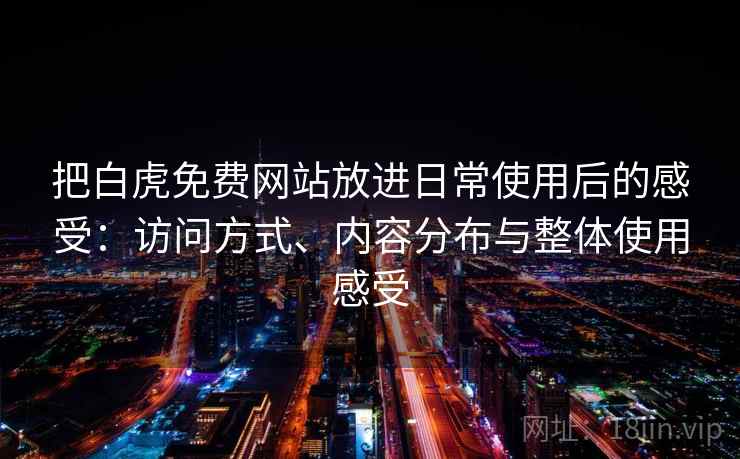 把白虎免费网站放进日常使用后的感受：访问方式、内容分布与整体使用感受