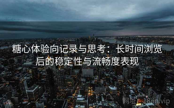 糖心体验向记录与思考：长时间浏览后的稳定性与流畅度表现