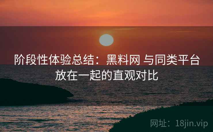 阶段性体验总结：黑料网 与同类平台放在一起的直观对比