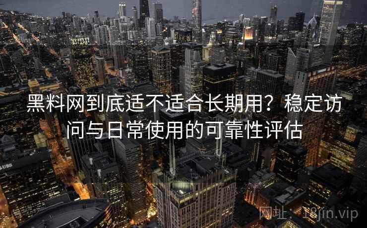 黑料网到底适不适合长期用？稳定访问与日常使用的可靠性评估