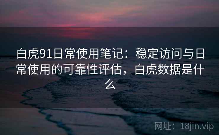 白虎91日常使用笔记：稳定访问与日常使用的可靠性评估，白虎数据是什么