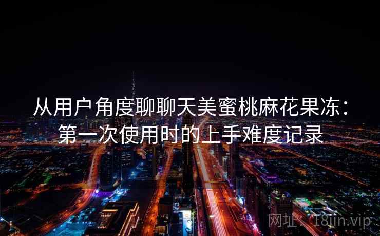 从用户角度聊聊天美蜜桃麻花果冻：第一次使用时的上手难度记录