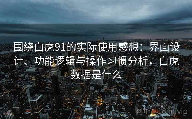 围绕白虎91的实际使用感想：界面设计、功能逻辑与操作习惯分析，白虎数据是什么