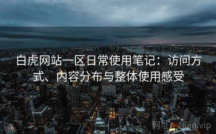 白虎网站一区日常使用笔记：访问方式、内容分布与整体使用感受