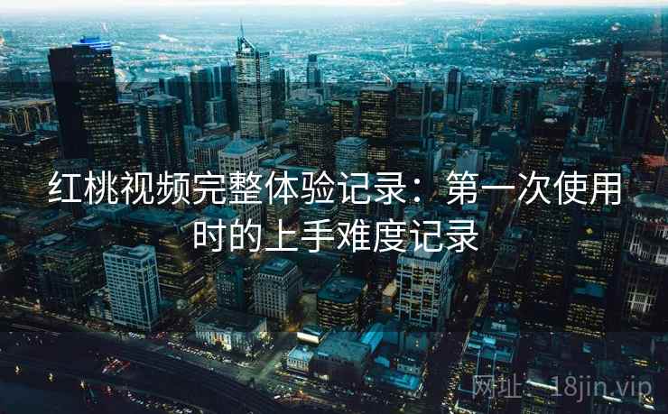 红桃视频完整体验记录：第一次使用时的上手难度记录