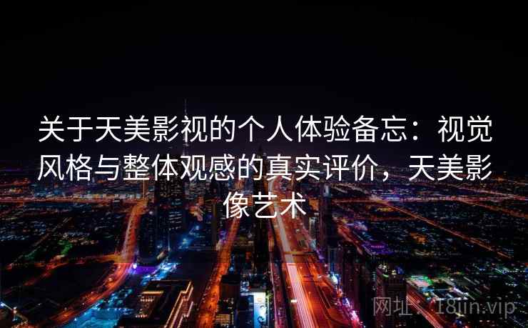 关于天美影视的个人体验备忘：视觉风格与整体观感的真实评价，天美影像艺术