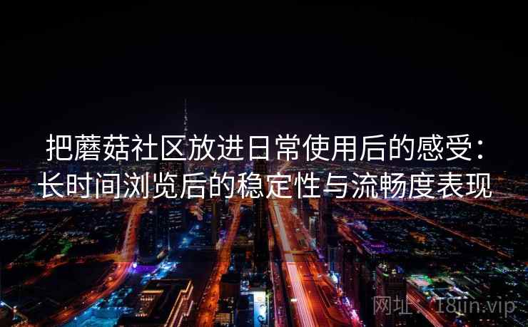 把蘑菇社区放进日常使用后的感受：长时间浏览后的稳定性与流畅度表现
