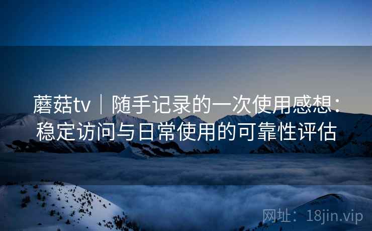 蘑菇tv｜随手记录的一次使用感想：稳定访问与日常使用的可靠性评估