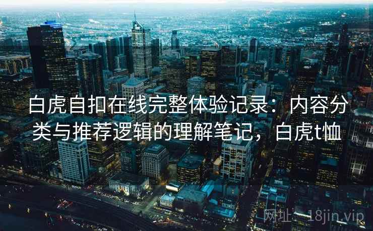 白虎自扣在线完整体验记录：内容分类与推荐逻辑的理解笔记，白虎t恤