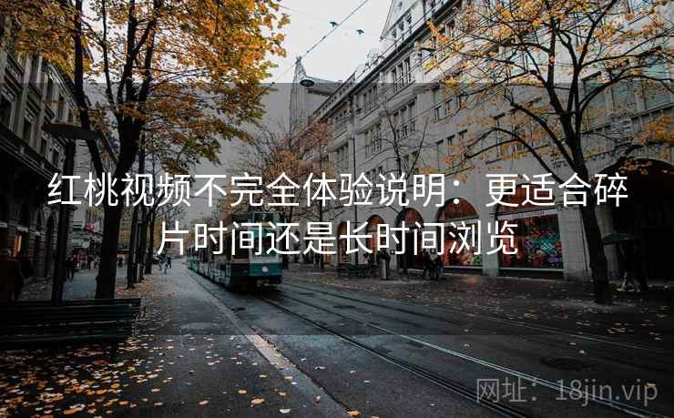 红桃视频不完全体验说明:更适合碎片时间还是长时间浏览 红桃视频不完全体验说明:更适合碎片时间还是长时间浏览