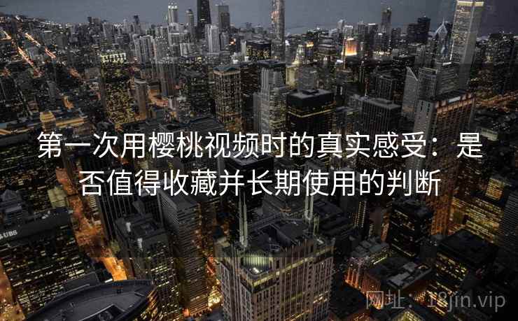 第一次用樱桃视频时的真实感受:是否值得收藏并长期使用的判断 第一次用樱桃视频时的真实感受:是否值得收藏并长期使用的判断