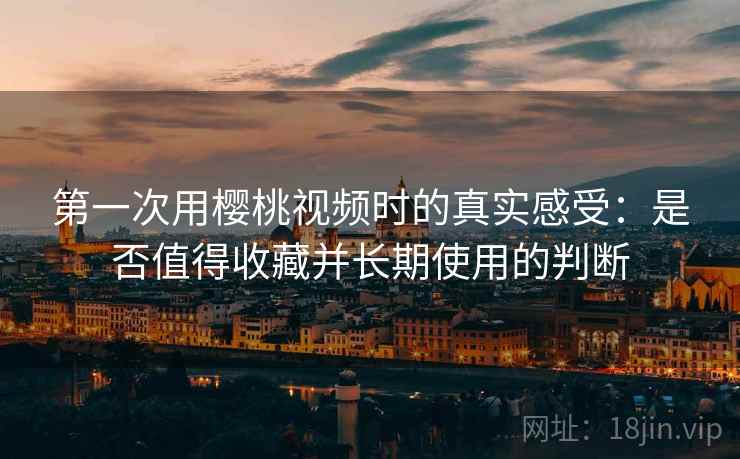 第一次用樱桃视频时的真实感受:是否值得收藏并长期使用的判断 第一次用樱桃视频时的真实感受:是否值得收藏并长期使用的判断