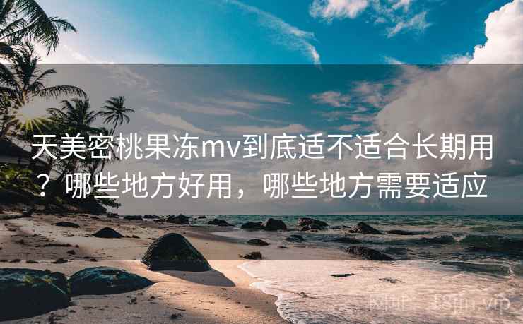 天美密桃果冻mv到底适不适合长期用?哪些地方好用,哪些地方需要适应 天美密桃果冻mv到底适不适合长期用?哪些地方好用,哪些地方需要适应