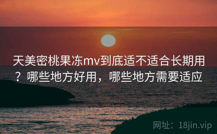 天美密桃果冻mv到底适不适合长期用?哪些地方好用,哪些地方需要适应 天美密桃果冻mv到底适不适合长期用?哪些地方好用,哪些地方需要适应