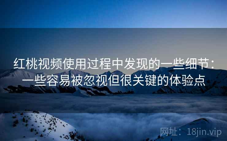 红桃视频使用过程中发现的一些细节:一些容易被忽视但很关键的体验点 红桃视频使用过程中发现的一些细节:一些容易被忽视但很关键的体验点