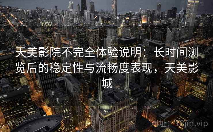 天美影院不完全体验说明:长时间浏览后的稳定性与流畅度表现,天美影城 天美影院不完全体验说明:长时间浏览后的稳定性与流畅度表现,天美影城