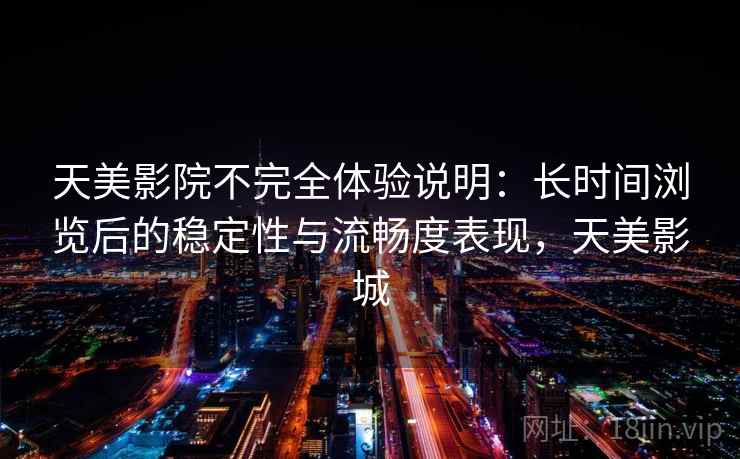 天美影院不完全体验说明:长时间浏览后的稳定性与流畅度表现,天美影城 天美影院不完全体验说明:长时间浏览后的稳定性与流畅度表现,天美影城