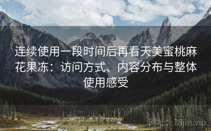连续使用一段时间后再看天美蜜桃麻花果冻:访问方式、内容分布与整体使用感受 连续使用一段时间后再看天美蜜桃麻花果冻:访问方式、内容分布与整体使用感受