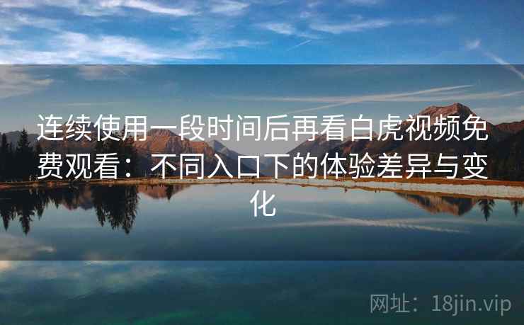 连续使用一段时间后再看白虎视频免费观看:不同入口下的体验差异与变化 连续使用一段时间后再看白虎视频免费观看:不同入口下的体验差异与变化