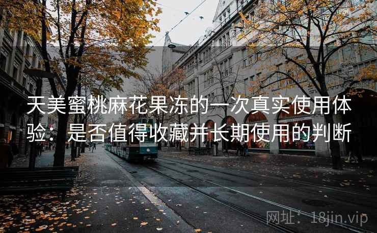 天美蜜桃麻花果冻的一次真实使用体验：是否值得收藏并长期使用的判断