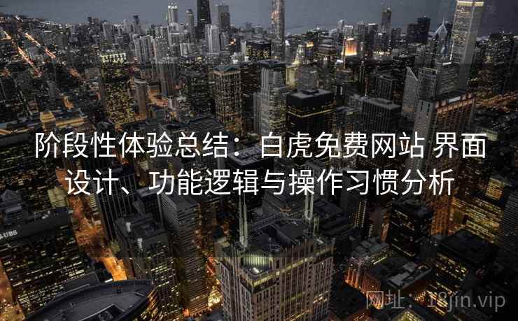 阶段性体验总结：白虎免费网站 界面设计、功能逻辑与操作习惯分析
