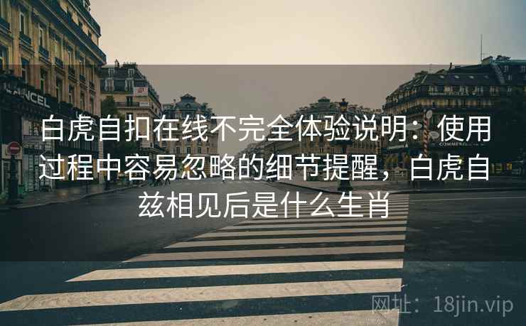 白虎自扣在线不完全体验说明:使用过程中容易忽略的细节提醒,白虎自兹相见后是什么生肖 白虎自扣在线不完全体验说明:使用过程中容易忽略的细节提醒,白虎自兹相见后是什么生肖