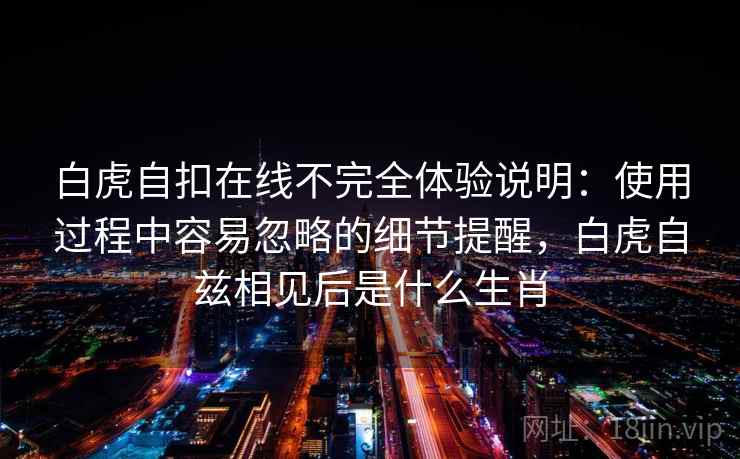 白虎自扣在线不完全体验说明:使用过程中容易忽略的细节提醒,白虎自兹相见后是什么生肖 白虎自扣在线不完全体验说明:使用过程中容易忽略的细节提醒,白虎自兹相见后是什么生肖
