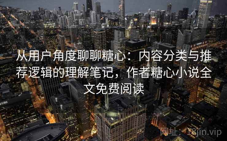 从用户角度聊聊糖心:内容分类与推荐逻辑的理解笔记,作者糖心小说全文免费阅读 从用户角度聊聊糖心:内容分类与推荐逻辑的理解笔记,作者糖心小说全文免费阅读