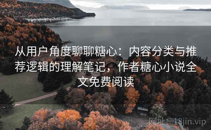 从用户角度聊聊糖心:内容分类与推荐逻辑的理解笔记,作者糖心小说全文免费阅读 从用户角度聊聊糖心:内容分类与推荐逻辑的理解笔记,作者糖心小说全文免费阅读