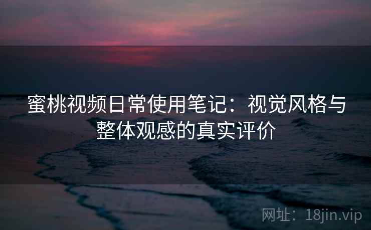 蜜桃视频日常使用笔记:视觉风格与整体观感的真实评价 蜜桃视频日常使用笔记:视觉风格与整体观感的真实评价