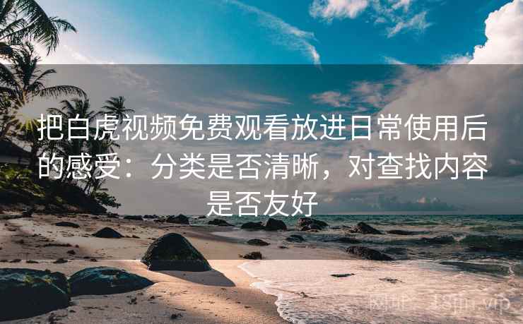 把白虎视频免费观看放进日常使用后的感受：分类是否清晰，对查找内容是否友好