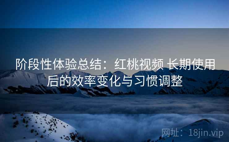 阶段性体验总结:红桃视频 长期使用后的效率变化与习惯调整 阶段性体验总结:红桃视频 长期使用后的效率变化与习惯调整