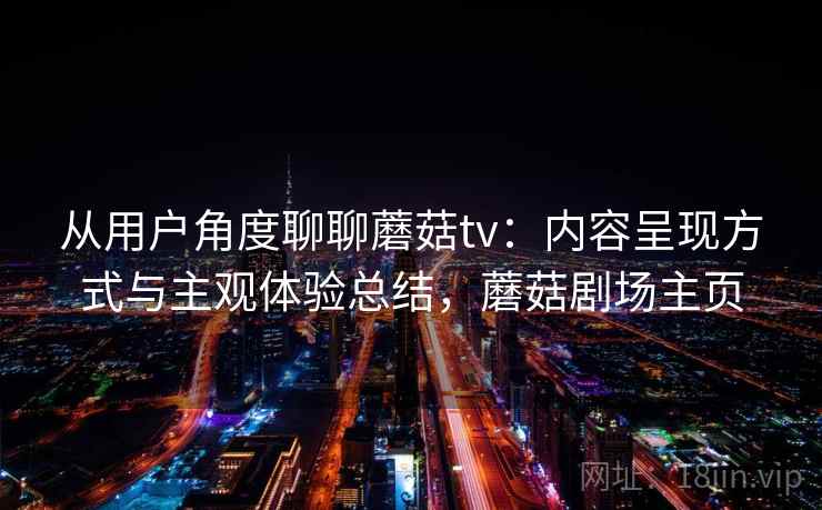 从用户角度聊聊蘑菇tv：内容呈现方式与主观体验总结，蘑菇剧场主页
