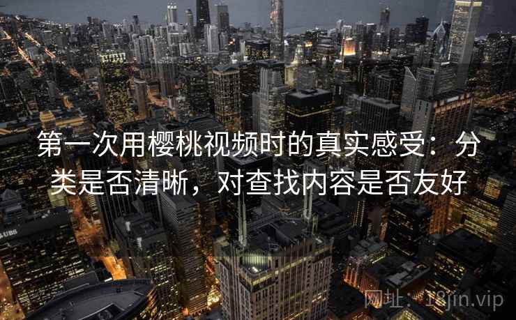 第一次用樱桃视频时的真实感受：分类是否清晰，对查找内容是否友好