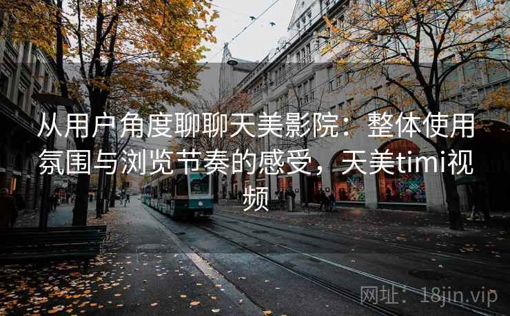 从用户角度聊聊天美影院:整体使用氛围与浏览节奏的感受,天美timi视频 从用户角度聊聊天美影院:整体使用氛围与浏览节奏的感受,天美timi视频