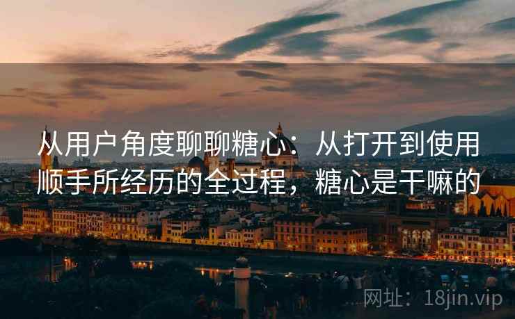 从用户角度聊聊糖心:从打开到使用顺手所经历的全过程,糖心是干嘛的 从用户角度聊聊糖心:从打开到使用顺手所经历的全过程,糖心是干嘛的