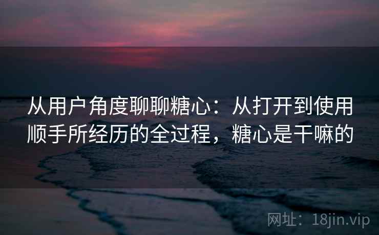 从用户角度聊聊糖心:从打开到使用顺手所经历的全过程,糖心是干嘛的 从用户角度聊聊糖心:从打开到使用顺手所经历的全过程,糖心是干嘛的