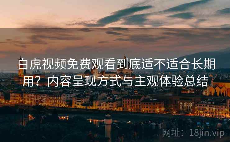 白虎视频免费观看到底适不适合长期用?内容呈现方式与主观体验总结 白虎视频免费观看到底适不适合长期用?内容呈现方式与主观体验总结