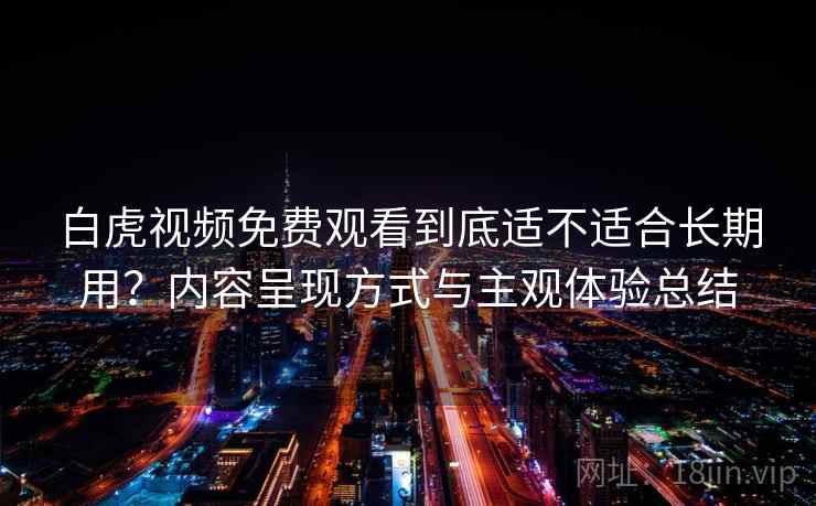 白虎视频免费观看到底适不适合长期用?内容呈现方式与主观体验总结 白虎视频免费观看到底适不适合长期用?内容呈现方式与主观体验总结