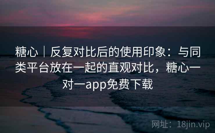 糖心|反复对比后的使用印象:与同类平台放在一起的直观对比,糖心一对一app免费下载 糖心|反复对比后的使用印象:与同类平台放在一起的直观对比,糖心一对一app免费下载