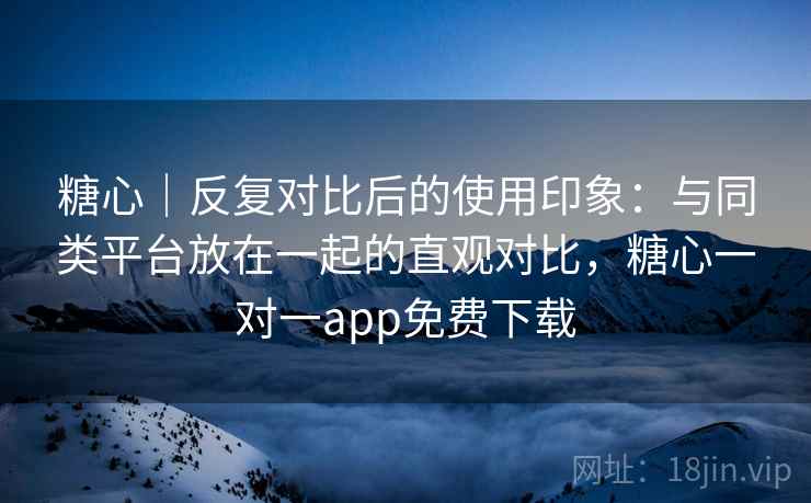 糖心|反复对比后的使用印象:与同类平台放在一起的直观对比,糖心一对一app免费下载 糖心|反复对比后的使用印象:与同类平台放在一起的直观对比,糖心一对一app免费下载