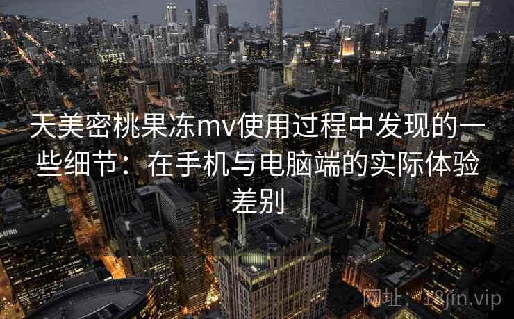 天美密桃果冻mv使用过程中发现的一些细节:在手机与电脑端的实际体验差别 天美密桃果冻mv使用过程中发现的一些细节:在手机与电脑端的实际体验差别