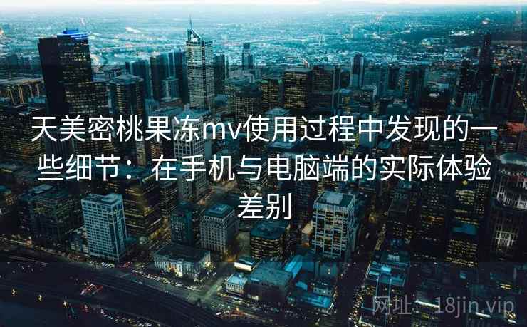 天美密桃果冻mv使用过程中发现的一些细节:在手机与电脑端的实际体验差别 天美密桃果冻mv使用过程中发现的一些细节:在手机与电脑端的实际体验差别